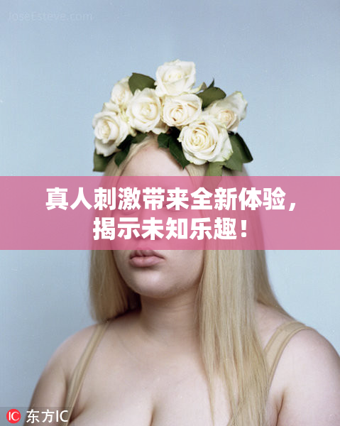 真人刺激带来全新体验，揭示未知乐趣！