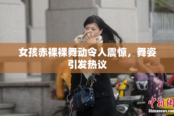 女孩赤裸裸舞动令人震惊，舞姿引发热议