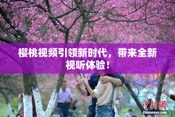 樱桃视频引领新时代，带来全新视听体验！
