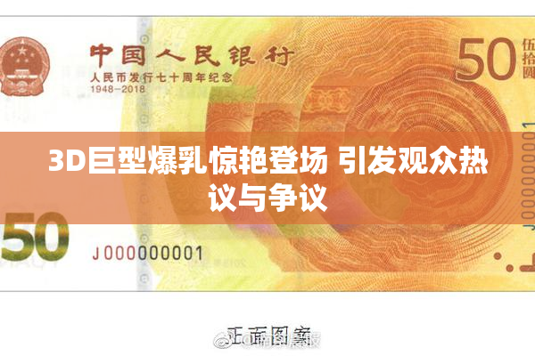 3D巨型爆乳惊艳登场 引发观众热议与争议