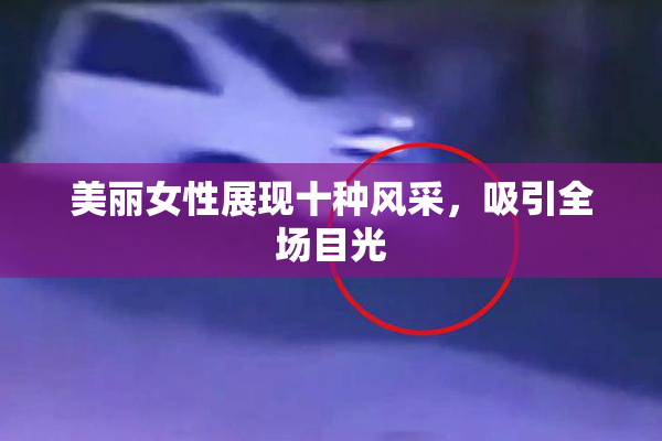 美丽女性展现十种风采，吸引全场目光