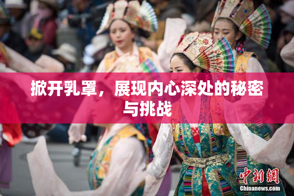 掀开乳罩，展现内心深处的秘密与挑战