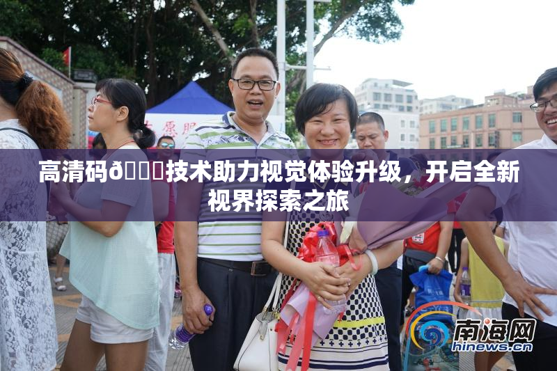 高清码🔞技术助力视觉体验升级，开启全新视界探索之旅