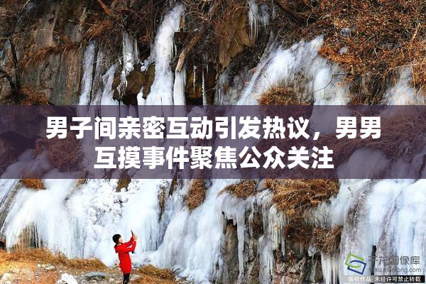 男子间亲密互动引发热议，男男互摸事件聚焦公众关注