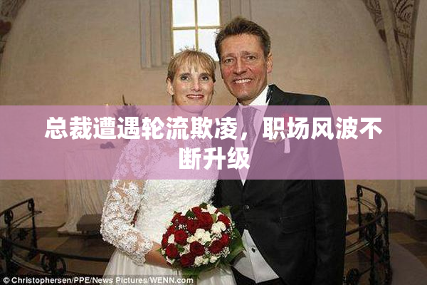 总裁遭遇轮流欺凌，职场风波不断升级