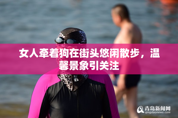 女人牵着狗在街头悠闲散步，温馨景象引关注