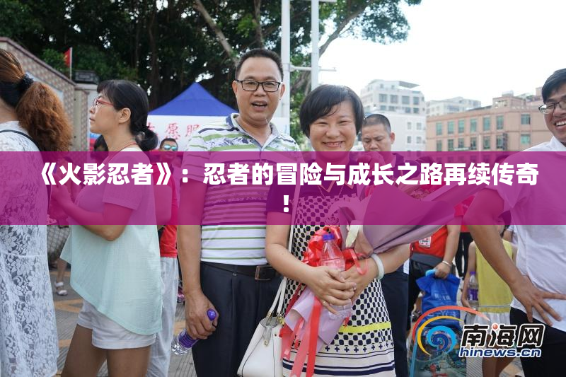 《火影忍者》：忍者的冒险与成长之路再续传奇！