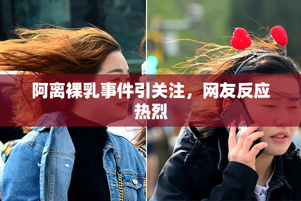 阿离裸乳事件引关注，网友反应热烈
