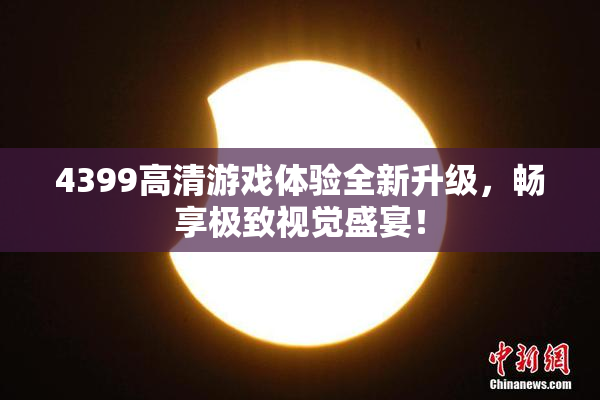 4399高清游戏体验全新升级，畅享极致视觉盛宴！