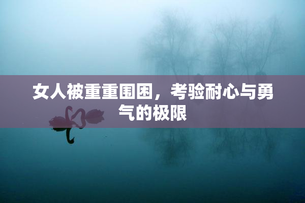 女人被重重围困，考验耐心与勇气的极限