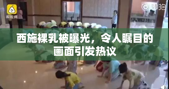 西施裸乳被曝光，令人瞩目的画面引发热议