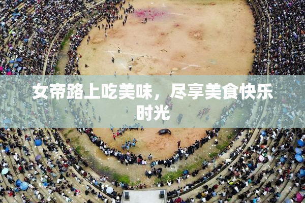 女帝路上吃美味，尽享美食快乐时光