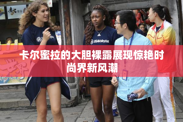 卡尔蜜拉的大胆裸露展现惊艳时尚界新风潮