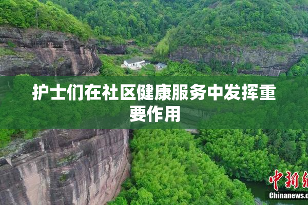 护士们在社区健康服务中发挥重要作用