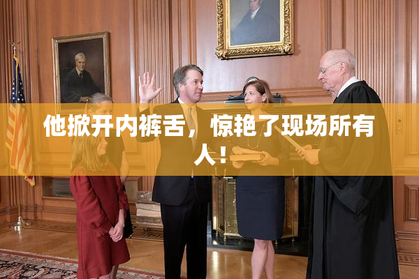他掀开内裤舌，惊艳了现场所有人！