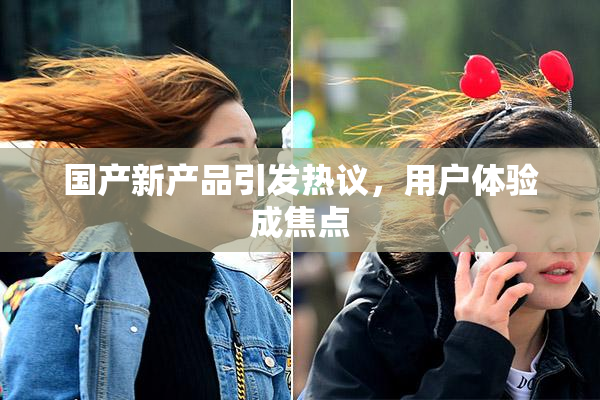 国产新产品引发热议，用户体验成焦点
