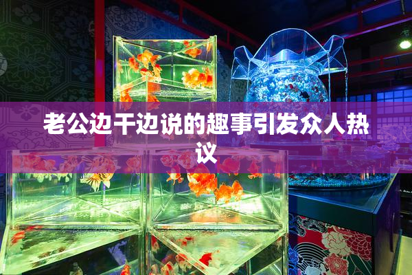 老公边干边说的趣事引发众人热议