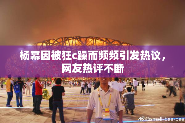 杨幂因被狂c躁而频频引发热议，网友热评不断