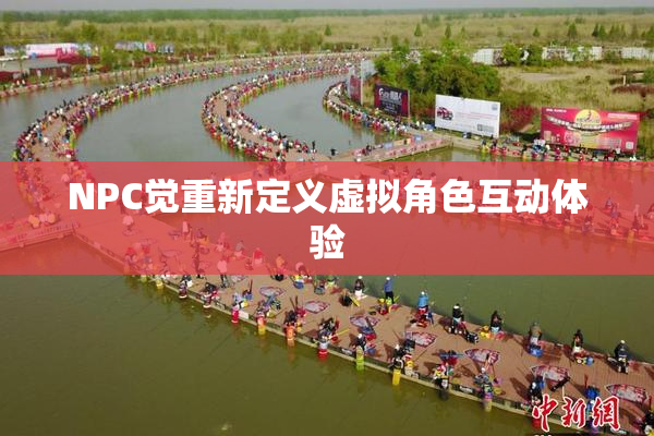 NPC觉重新定义虚拟角色互动体验