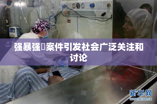强暴强姦案件引发社会广泛关注和讨论