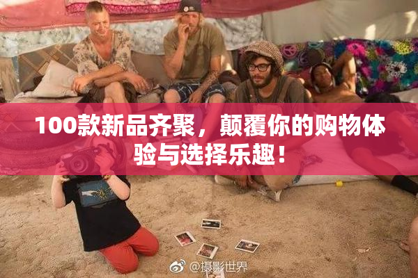 100款新品齐聚，颠覆你的购物体验与选择乐趣！