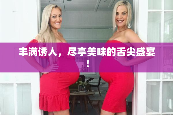 丰满诱人，尽享美味的舌尖盛宴！