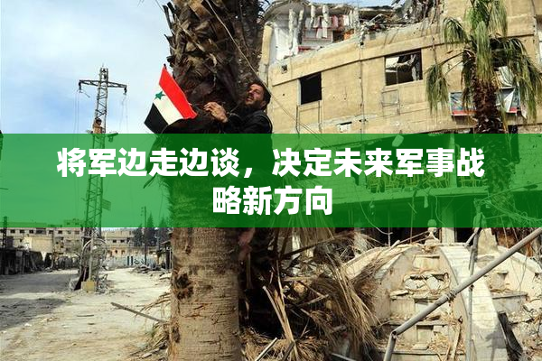 将军边走边谈，决定未来军事战略新方向