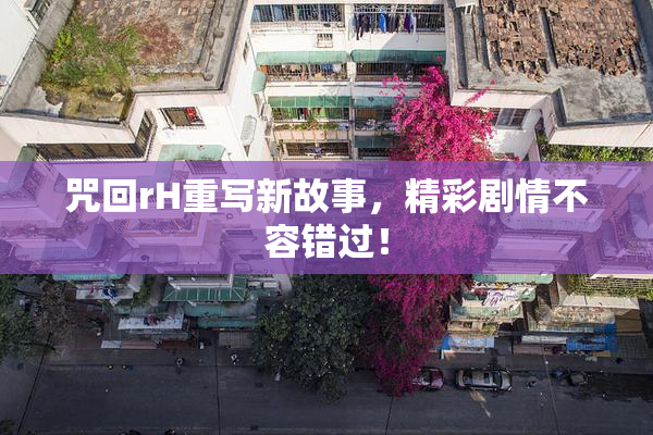 咒回rH重写新故事，精彩剧情不容错过！