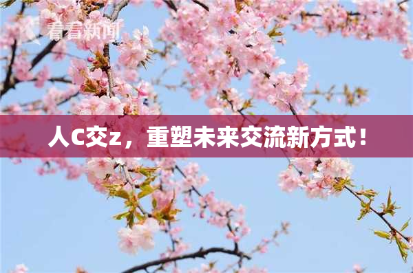 人C交z，重塑未来交流新方式！