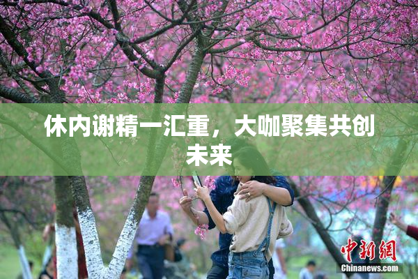 休内谢精一汇重，大咖聚集共创未来