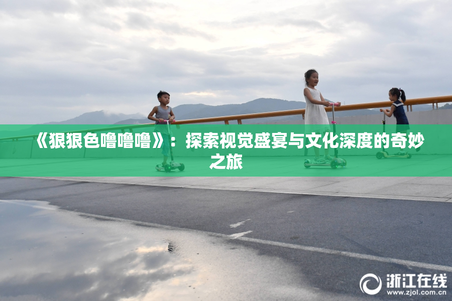 《狠狠色噜噜噜》：探索视觉盛宴与文化深度的奇妙之旅