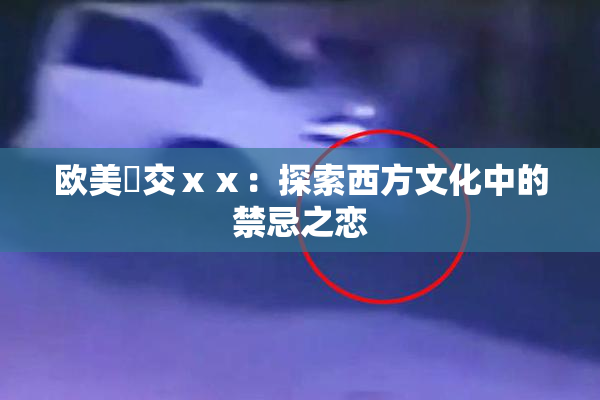 欧美嘼交ⅹⅹ：探索西方文化中的禁忌之恋