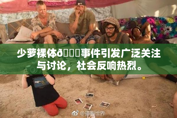 少萝裸体🔞事件引发广泛关注与讨论，社会反响热烈。