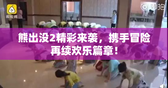 熊出没2精彩来袭，携手冒险再续欢乐篇章！