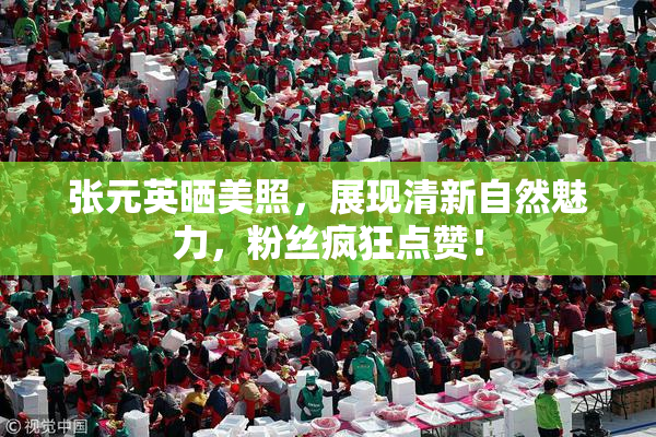 张元英晒美照，展现清新自然魅力，粉丝疯狂点赞！