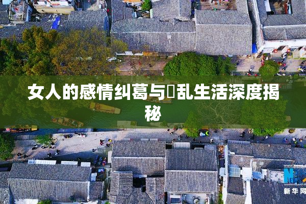女人的感情纠葛与婬乱生活深度揭秘