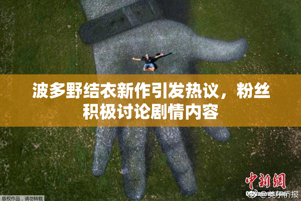 波多野结衣新作引发热议，粉丝积极讨论剧情内容