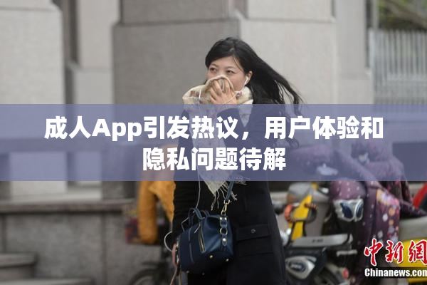 成人App引发热议，用户体验和隐私问题待解