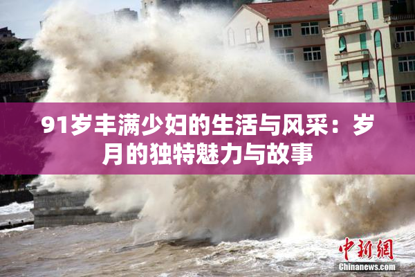 91岁丰满少妇的生活与风采：岁月的独特魅力与故事