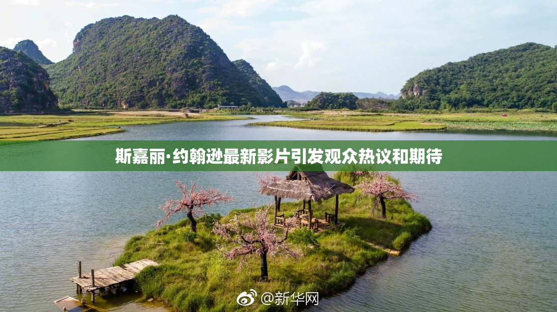 斯嘉丽·约翰逊最新影片引发观众热议和期待