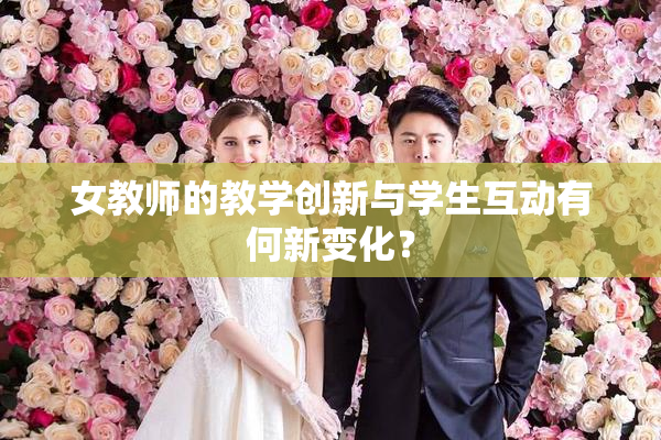 女教师的教学创新与学生互动有何新变化？
