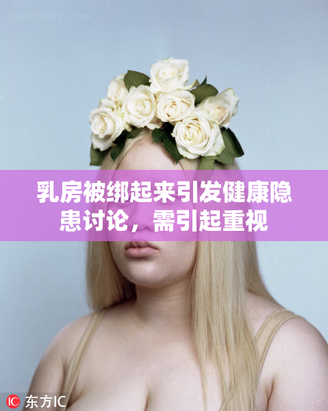 乳房被绑起来引发健康隐患讨论，需引起重视