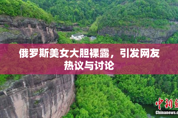 俄罗斯美女大胆裸露，引发网友热议与讨论
