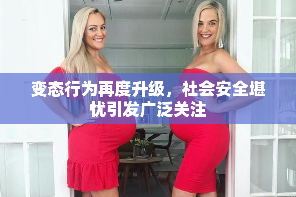 变态行为再度升级，社会安全堪忧引发广泛关注