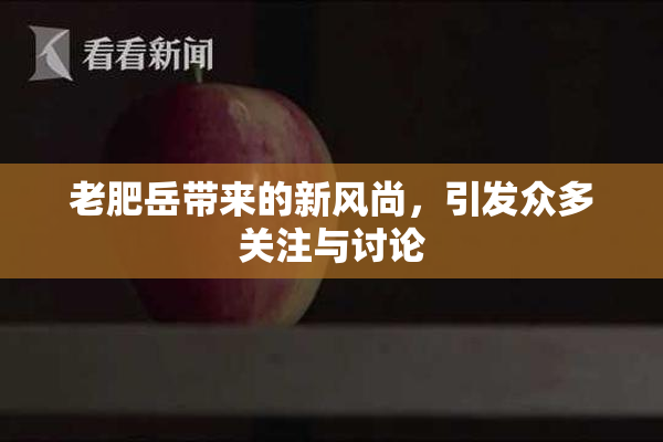老肥岳带来的新风尚，引发众多关注与讨论