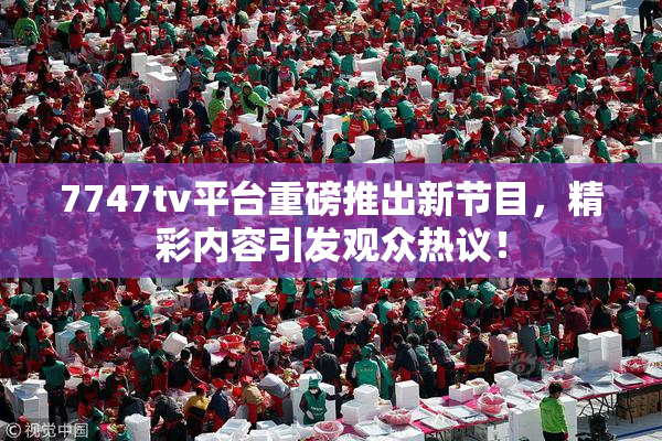 7747tv平台重磅推出新节目，精彩内容引发观众热议！