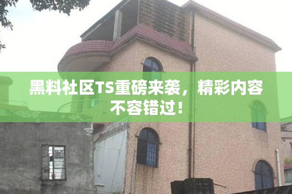 黑料社区TS重磅来袭，精彩内容不容错过！