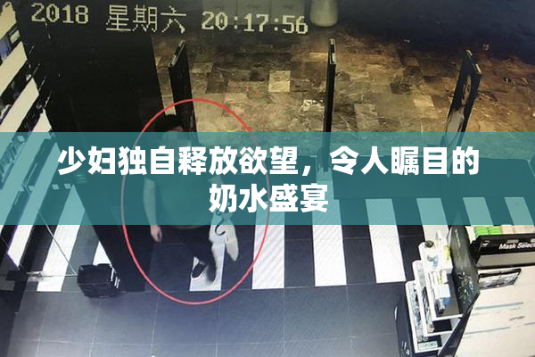 少妇独自释放欲望，令人瞩目的奶水盛宴