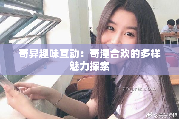 奇异趣味互动：奇淫合欢的多样魅力探索