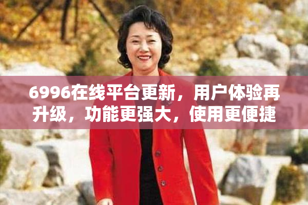 6996在线平台更新，用户体验再升级，功能更强大，使用更便捷！